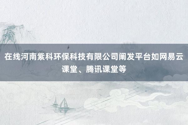 在线河南紫科环保科技有限公司阐发平台如网易云课堂、腾讯课堂等
