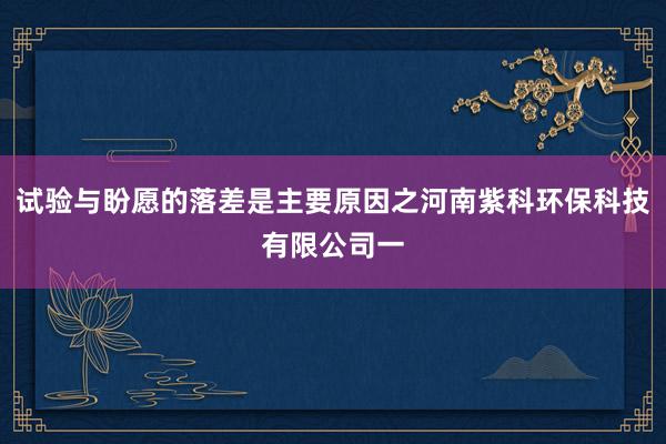 试验与盼愿的落差是主要原因之河南紫科环保科技有限公司一