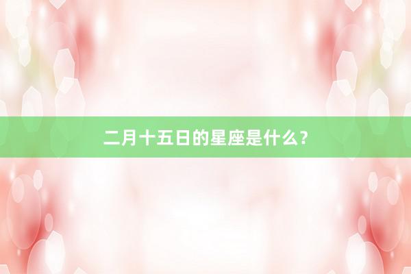 二月十五日的星座是什么？