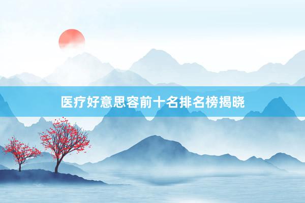 医疗好意思容前十名排名榜揭晓