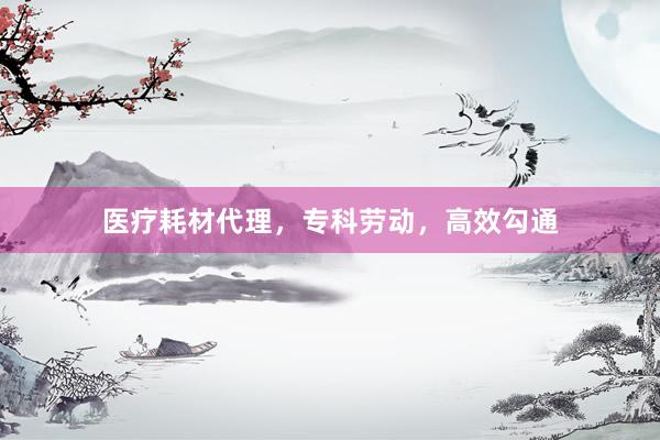 医疗耗材代理，专科劳动，高效勾通
