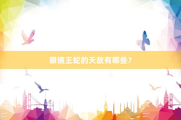 眼镜王蛇的天敌有哪些？