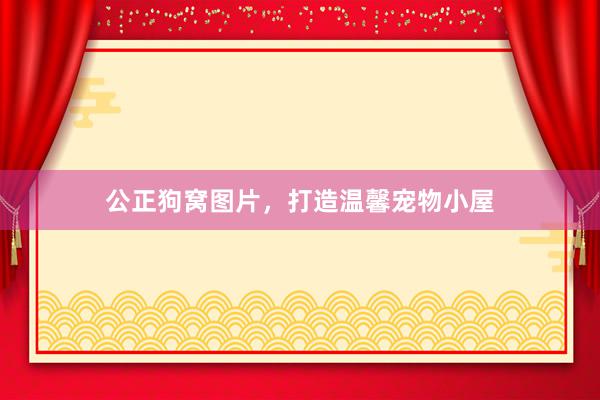 公正狗窝图片，打造温馨宠物小屋