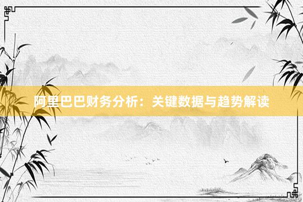 阿里巴巴财务分析：关键数据与趋势解读